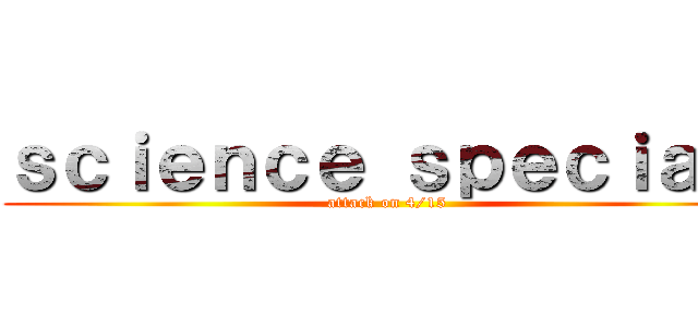 ｓｃｉｅｎｃｅ ｓｐｅｃｉａｌ  (attack on 4/15)