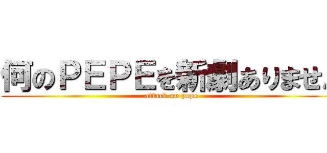何のＰＥＰＥを新劇ありません (attack on pepe)