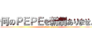 何のＰＥＰＥを新劇ありません (attack on pepe)