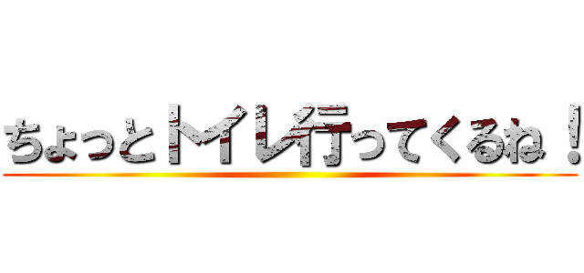 ちょっとトイレ行ってくるね！ ()