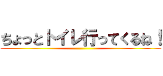 ちょっとトイレ行ってくるね！ ()