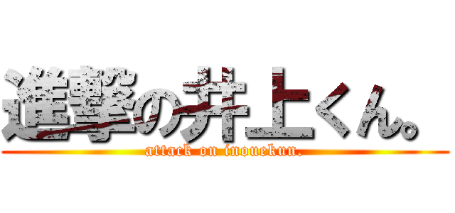 進撃の井上くん。 (attack on inouekun.)