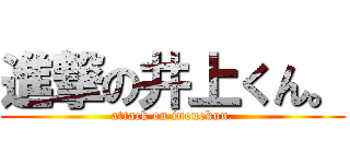 進撃の井上くん。 (attack on inouekun.)