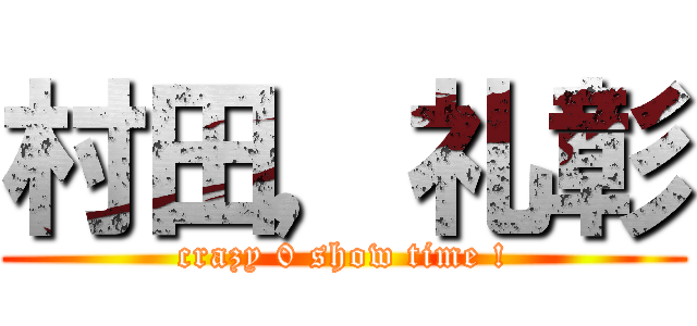 村田，礼彰 (crazy 0 show time !)