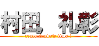 村田，礼彰 (crazy 0 show time !)