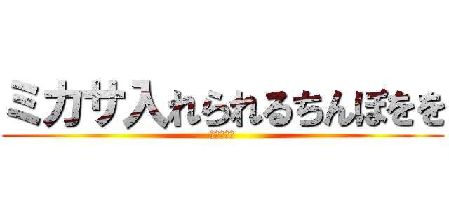 ミカサ入れられるちんぽをを (ケツ穴確定)