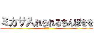 ミカサ入れられるちんぽをを (ケツ穴確定)