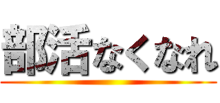 部活なくなれ ()