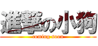 進撃の小狗 (coming soon)