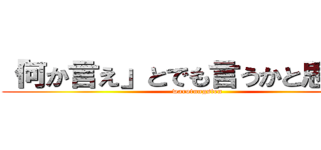 「何か言え」とでも言うかと思ったか (warotungsten)