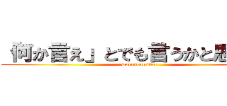 「何か言え」とでも言うかと思ったか (warotungsten)