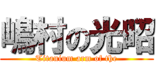 嶋村の光昭 (Titanium arm of the)