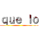 ｑｕｅ ｌｏ ()
