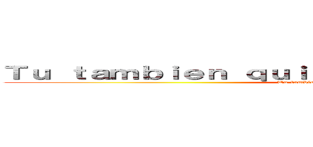 Ｔｕ ｔａｍｂｉｅｎ ｑｕｉｅｒｅｓ ｓｅｒ ｕｎ ａｎｉｍｅ (Tu tambien quieres ser un anime)