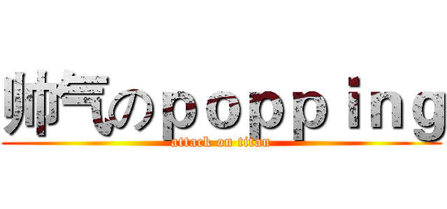 帅气のｐｏｐｐｉｎｇ (attack on titan)