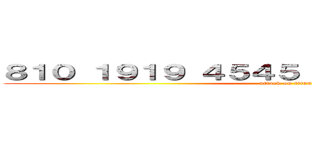 ８１０ １９１９ ４５４５ １１４５１４ ０７２］ (attack on titan)