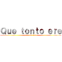 Ｑｕｅ ｔｏｎｔｏ ｅｒｅ (pero tonto tonto)