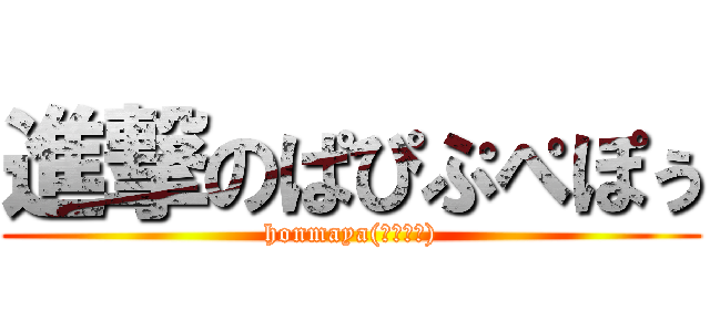 進撃のぱぴぷぺぽぅ (honmaya(；・∀・))