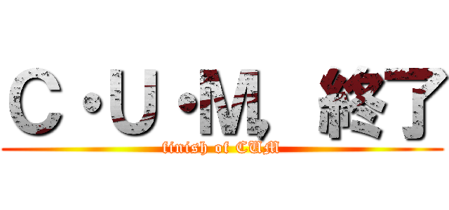 Ｃ・Ｕ・Ｍ，終了 (finish of CUM)