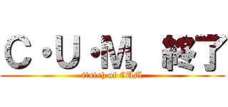 Ｃ・Ｕ・Ｍ，終了 (finish of CUM)