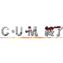 Ｃ・Ｕ・Ｍ，終了 (finish of CUM)