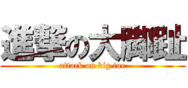 進撃の大脚趾 (attack on big toe)