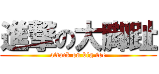 進撃の大脚趾 (attack on big toe)