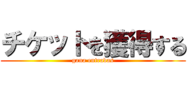 チケットを獲得する (gana entradas)