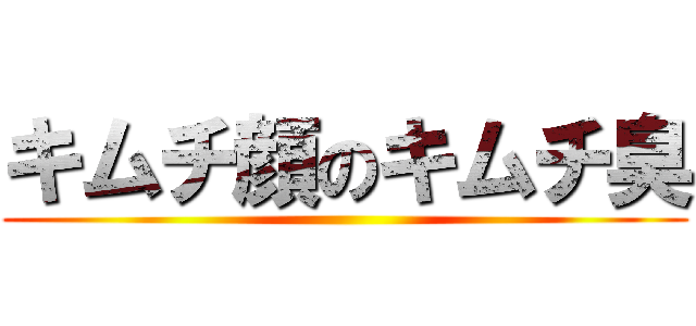 キムチ顔のキムチ臭 ()