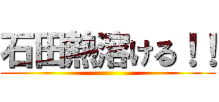 石田熱溶ける！！ ()