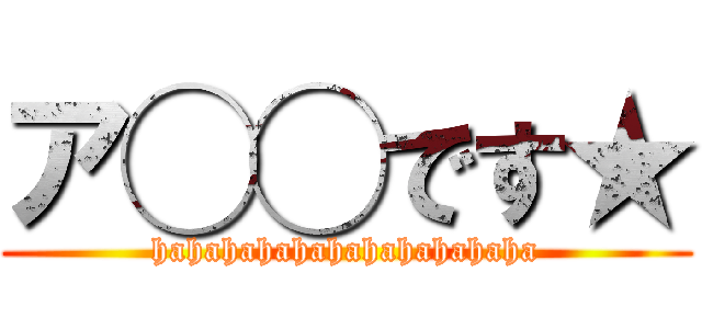 ア◯◯です★ (hahahahahahahahahahaha)