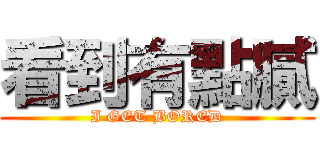 看到有點膩 (I GET BORED)