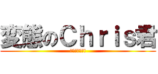 変態のＣｈｒｉｓ君 (ロリコンです!)