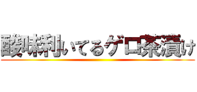 酸味利いてるゲロ茶漬け ()