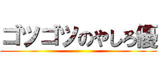 ゴツゴツのやしろ優 ()