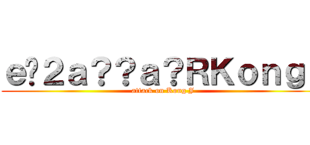 ｅ�２ａ？？ａ？ＲＫｏｎｇＪ (attack on Kong J)