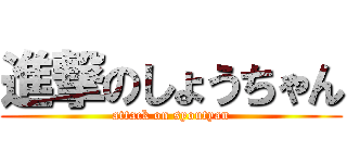 進撃のしょうちゃん (attack on syoutyan)