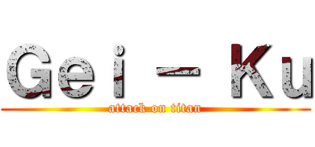 Ｇｅｉ － Ｋｕ (attack on titan)