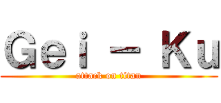 Ｇｅｉ － Ｋｕ (attack on titan)