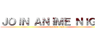 ＪＯＩＮ ＡＮＩＭＥ ＮＩＧＨＴ (join anime night)