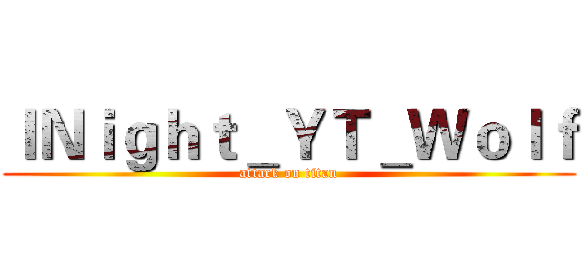 ｌＮｉｇｈｔ＿ＹＴ＿Ｗｏｌｆ (attack on titan)