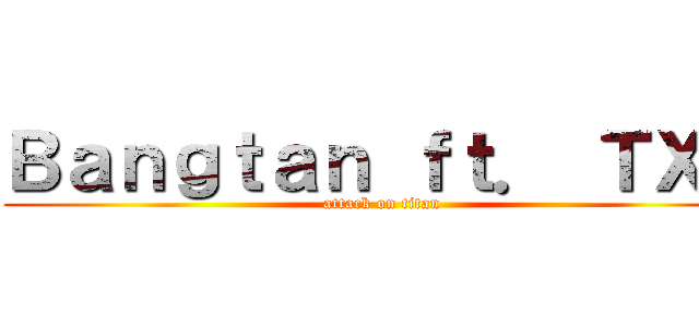 Ｂａｎｇｔａｎ ｆｔ． ＴＸＴ (attack on titan)