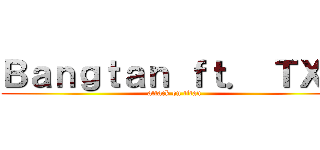 Ｂａｎｇｔａｎ ｆｔ． ＴＸＴ (attack on titan)