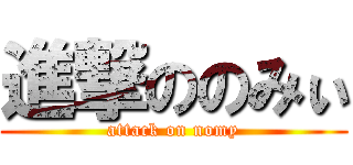 進撃ののみぃ (attack on nomy)