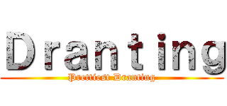 Ｄｒａｎｔｉｎｇ (Prettiest Dranting)