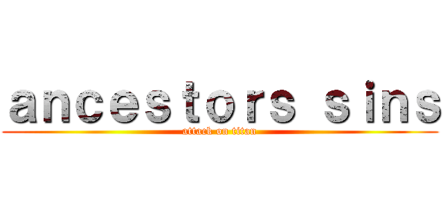 ａｎｃｅｓｔｏｒｓ ｓｉｎｓ (attack on titan)