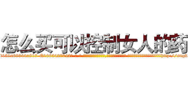 怎么买可以控制女人的药 (怎么买可以控制女人的药【电-话151x68344x817-Q1065427042元-吉-药-业】我们做的是长期生意,靠的是老客户长期支持 怎么买可以控制女人的药在发表了一篇http://sngk.net/skula6

参考消息网我们做的是长期生意,靠的是老客户长期支持也许我们早该意识到，就连鲍勃·霍斯金斯（金球奖戏剧类电影男主角 
)