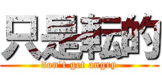 只是転的 (don't get angry)