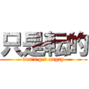 只是転的 (don't get angry)