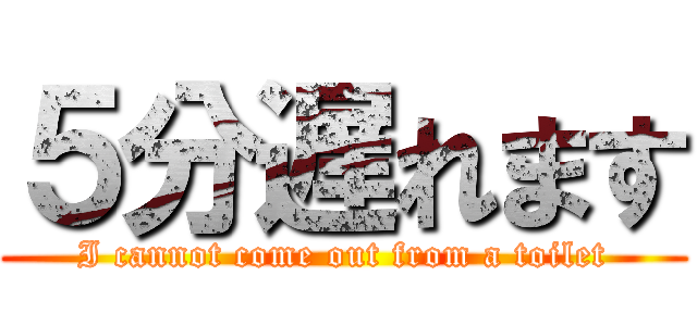 ５分遅れます (I cannot come out from a toilet)